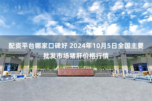 配资平台哪家口碑好 2024年10月5日全国主要批发市场猪肝价格行情