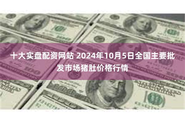 十大实盘配资网站 2024年10月5日全国主要批发市场猪肚价格行情