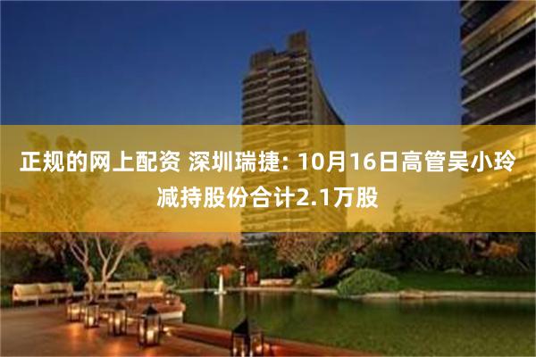 正规的网上配资 深圳瑞捷: 10月16日高管吴小玲减持股份合计2.1万股