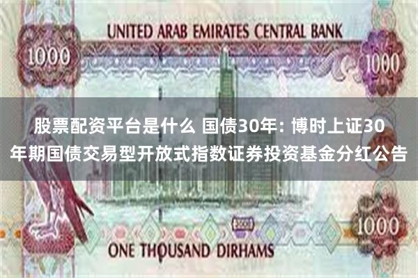 股票配资平台是什么 国债30年: 博时上证30年期国债交易型开放式指数证券投资基金分红公告