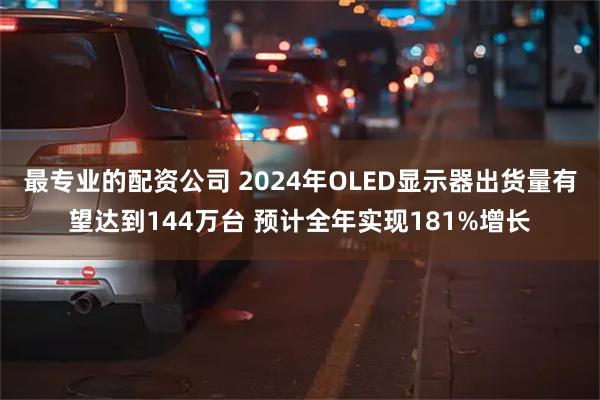 最专业的配资公司 2024年OLED显示器出货量有望达到144万台 预计全年实现181%增长