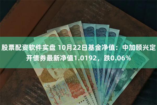 股票配资软件实盘 10月22日基金净值：中加颐兴定开债券最新净值1.0192，跌0.06%