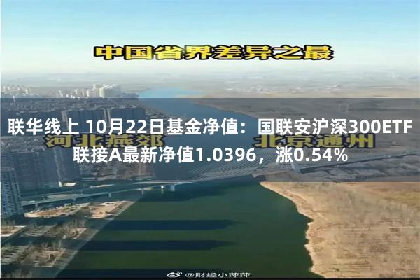 联华线上 10月22日基金净值：国联安沪深300ETF联接A最新净值1.0396，涨0.54%