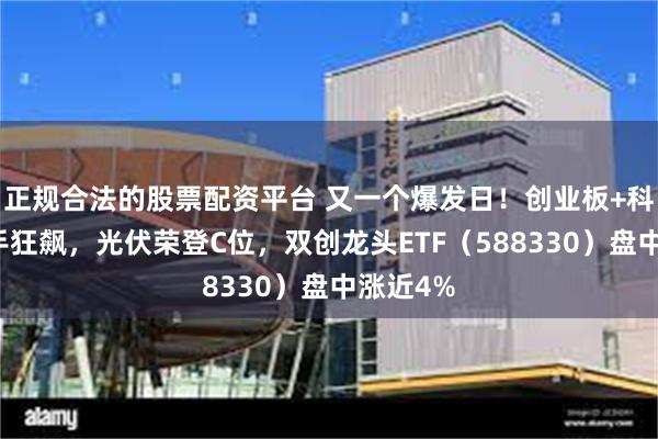 正规合法的股票配资平台 又一个爆发日！创业板+科创板携手狂飙，光伏荣登C位，双创龙头ETF（588330）盘中涨近4%