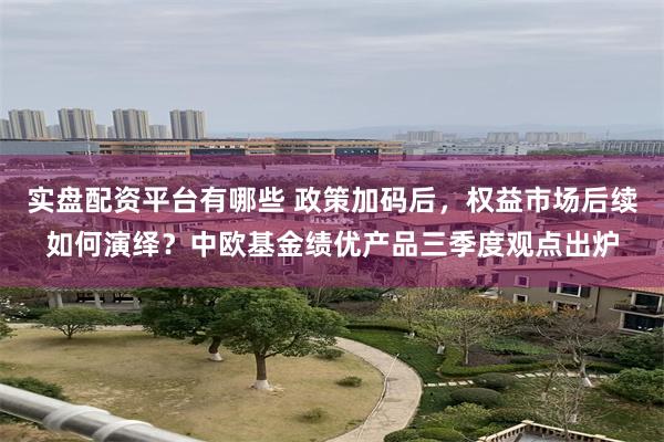 实盘配资平台有哪些 政策加码后，权益市场后续如何演绎？中欧基金绩优产品三季度观点出炉