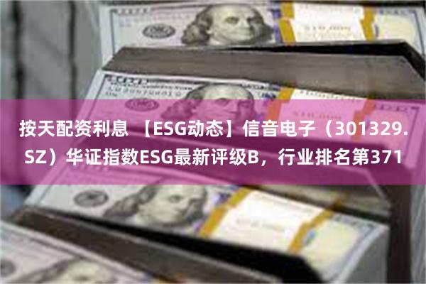 按天配资利息 【ESG动态】信音电子（301329.SZ）华证指数ESG最新评级B，行业排名第371