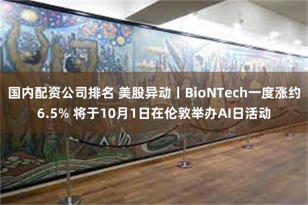 国内配资公司排名 美股异动丨BioNTech一度涨约6.5% 将于10月1日在伦敦举办AI日活动