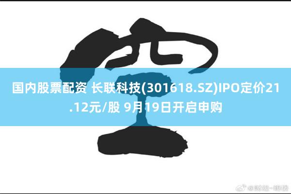 国内股票配资 长联科技(301618.SZ)IPO定价21.12元/股 9月19日开启申购