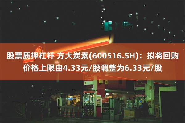 股票质押杠杆 方大炭素(600516.SH)：拟将回购价格上限由4.33元/股调整为6.33元/股