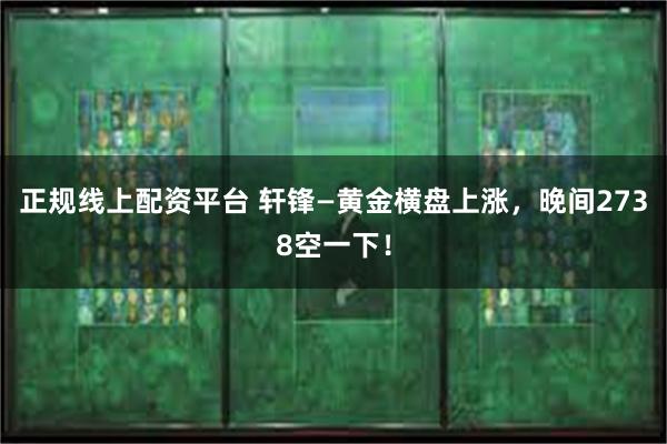 正规线上配资平台 轩锋—黄金横盘上涨，晚间2738空一下！