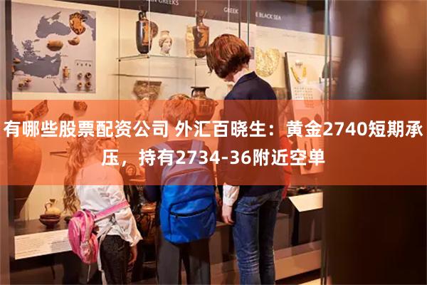 有哪些股票配资公司 外汇百晓生：黄金2740短期承压，持有2734-36附近空单