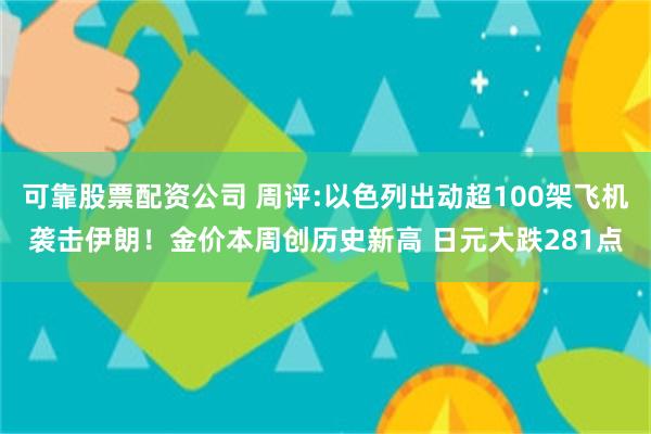 可靠股票配资公司 周评:以色列出动超100架飞机袭击伊朗！金价本周创历史新高 日元大跌281点