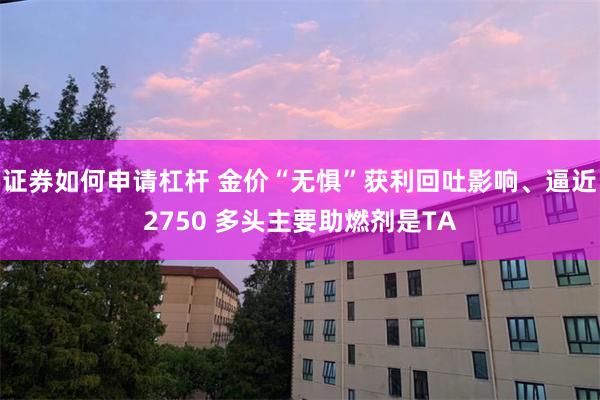 证券如何申请杠杆 金价“无惧”获利回吐影响、逼近2750 多头主要助燃剂是TA