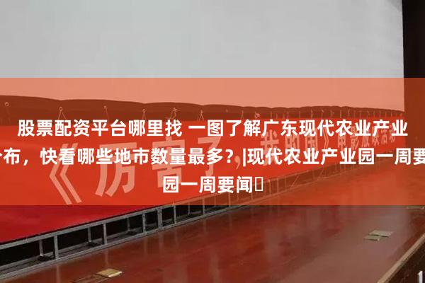 股票配资平台哪里找 一图了解广东现代农业产业园分布，快看哪些地市数量最多？|现代农业产业园一周要闻⑪