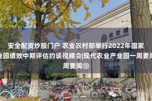 安全配资炒股门户 农业农村部举行2022年国家产业园绩效中期评估约谈视频会|现代农业产业园一周要闻⑩