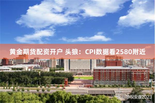 黄金期货配资开户 头狼：CPI数据看2580附近