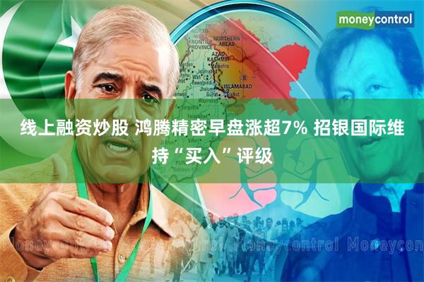 线上融资炒股 鸿腾精密早盘涨超7% 招银国际维持“买入”评级