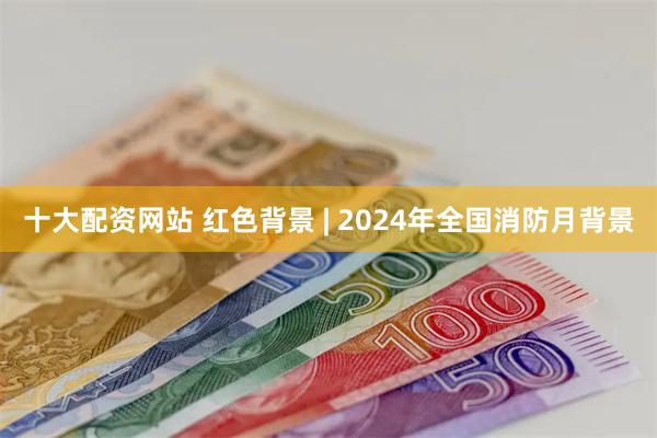 十大配资网站 红色背景 | 2024年全国消防月背景