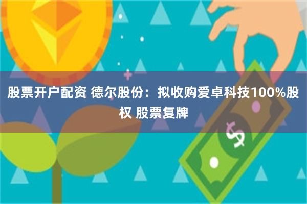 股票开户配资 德尔股份：拟收购爱卓科技100%股权 股票复牌