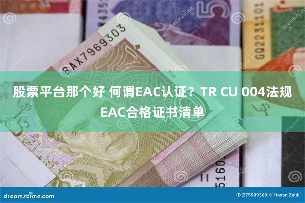 股票平台那个好 何谓EAC认证？TR CU 004法规EAC合格证书清单