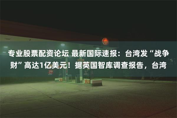 专业股票配资论坛 最新国际速报：台湾发“战争财”高达1亿美元！据英国智库调查报告，台湾