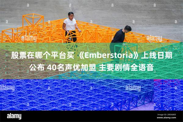 股票在哪个平台买 《Emberstoria》上线日期公布 40名声优加盟 主要剧情全语音