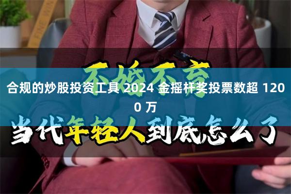 合规的炒股投资工具 2024 金摇杆奖投票数超 1200 万