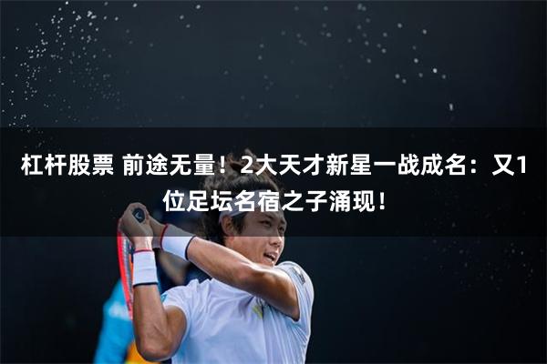 杠杆股票 前途无量！2大天才新星一战成名：又1位足坛名宿之子涌现！