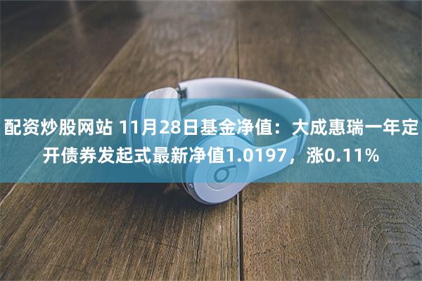 配资炒股网站 11月28日基金净值：大成惠瑞一年定开债券发起式最新净值1.0197，涨0.11%