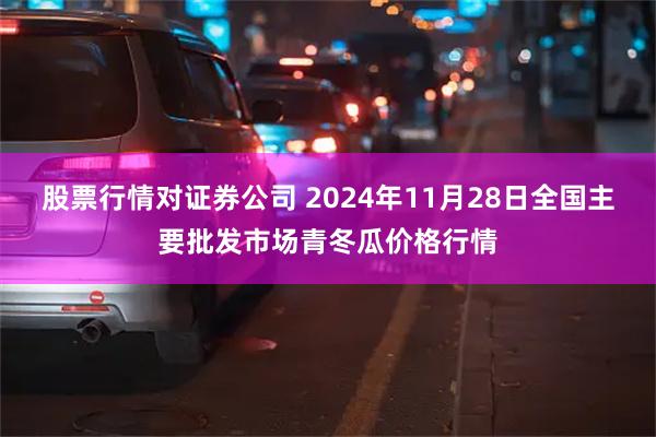 股票行情对证券公司 2024年11月28日全国主要批发市场青冬瓜价格行情