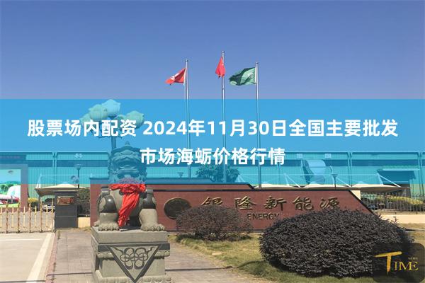 股票场内配资 2024年11月30日全国主要批发市场海蛎价格行情