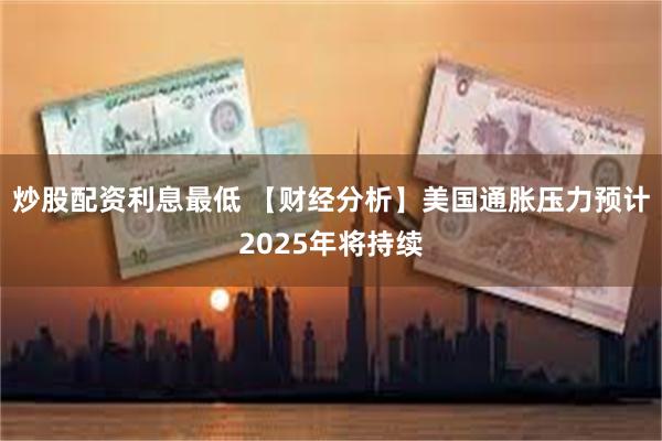 炒股配资利息最低 【财经分析】美国通胀压力预计2025年将持续