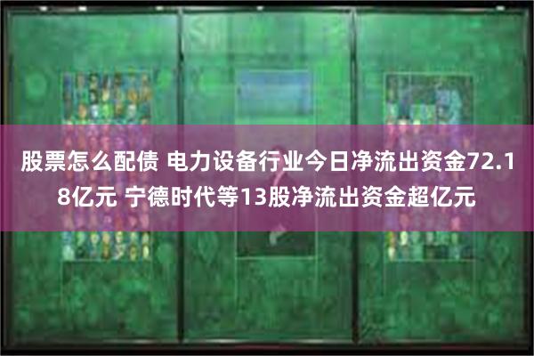 股票怎么配债 电力设备行业今日净流出资金72.18亿元 宁德时代等13股净流出资金超亿元