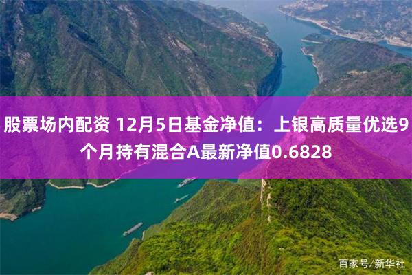 股票场内配资 12月5日基金净值：上银高质量优选9个月持有混合A最新净值0.6828