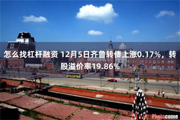 怎么找杠杆融资 12月5日齐鲁转债上涨0.17%，转股溢价率19.86%