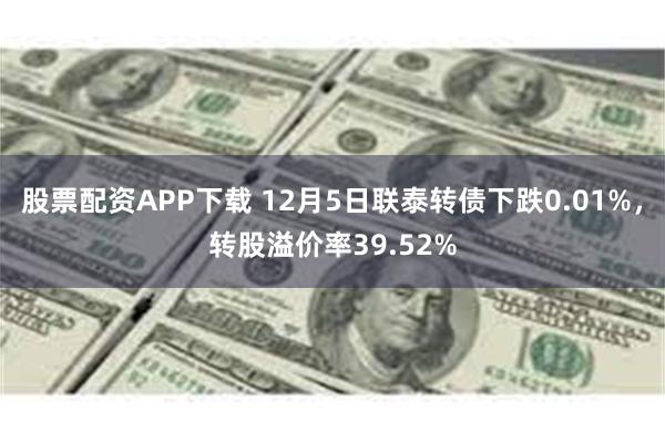 股票配资APP下载 12月5日联泰转债下跌0.01%，转股溢价率39.52%