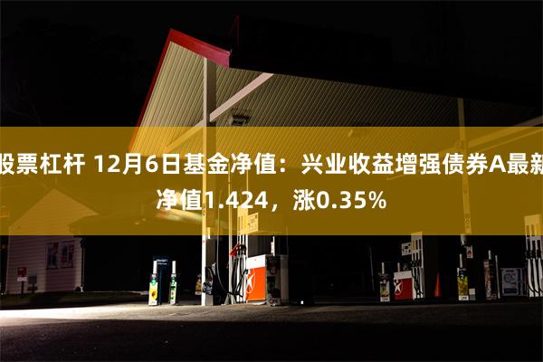 股票杠杆 12月6日基金净值：兴业收益增强债券A最新净值1.424，涨0.35%