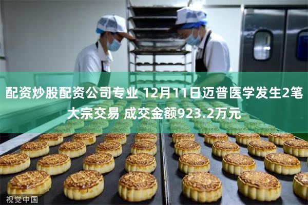 配资炒股配资公司专业 12月11日迈普医学发生2笔大宗交易 成交金额923.2万元