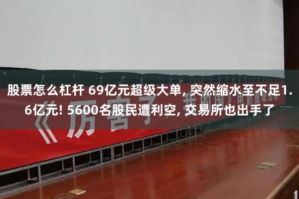 股票怎么杠杆 69亿元超级大单, 突然缩水至不足1.6亿元! 5600名股民遭利空, 交易所也出手了