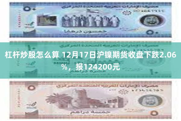 杠杆炒股怎么算 12月17日沪镍期货收盘下跌2.06%，报124200元