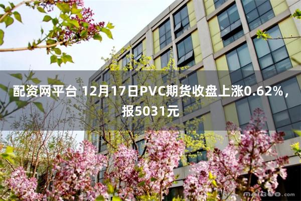 配资网平台 12月17日PVC期货收盘上涨0.62%，报5031元