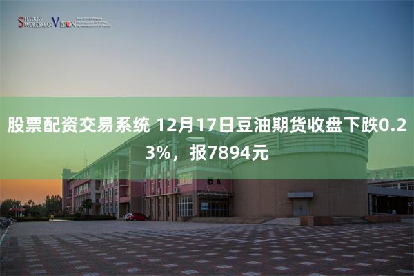 股票配资交易系统 12月17日豆油期货收盘下跌0.23%，报7894元