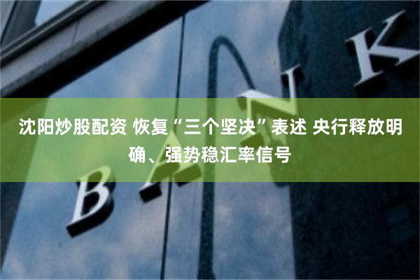 沈阳炒股配资 恢复“三个坚决”表述 央行释放明确、强势稳汇率信号