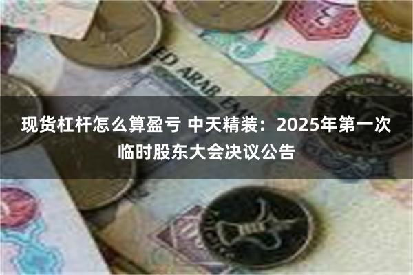 现货杠杆怎么算盈亏 中天精装：2025年第一次临时股东大会决议公告