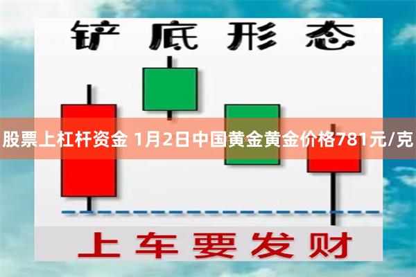 股票上杠杆资金 1月2日中国黄金黄金价格781元/克