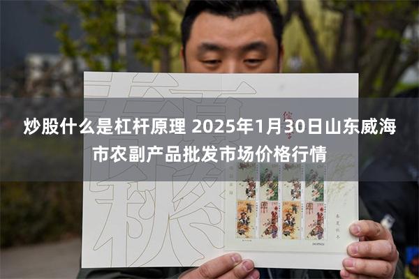 炒股什么是杠杆原理 2025年1月30日山东威海市农副产品批发市场价格行情