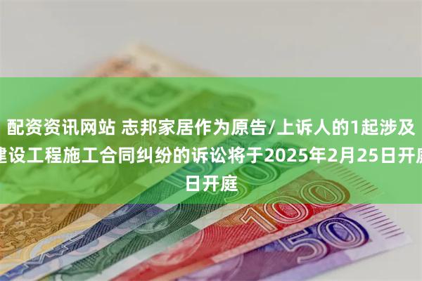 配资资讯网站 志邦家居作为原告/上诉人的1起涉及建设工程施工合同纠纷的诉讼将于2025年2月25日开庭