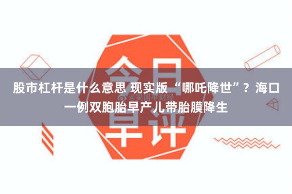 股市杠杆是什么意思 现实版 “哪吒降世”？海口一例双胞胎早产儿带胎膜降生