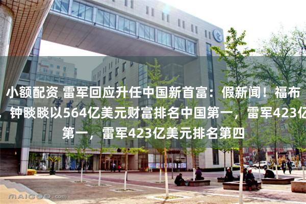 小额配资 雷军回应升任中国新首富：假新闻！福布斯实时富豪榜，钟睒睒以564亿美元财富排名中国第一，雷军423亿美元排名第四