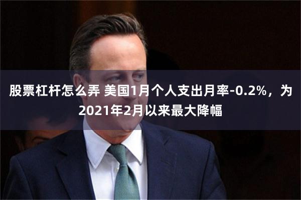 股票杠杆怎么弄 美国1月个人支出月率-0.2%，为2021年2月以来最大降幅